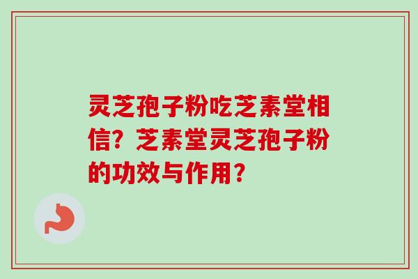 灵芝孢子粉吃芝素堂相信？芝素堂灵芝孢子粉的功效与作用？