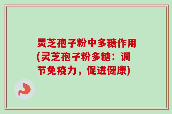 灵芝孢子粉中多糖作用(灵芝孢子粉多糖：调节免疫力，促进健康)