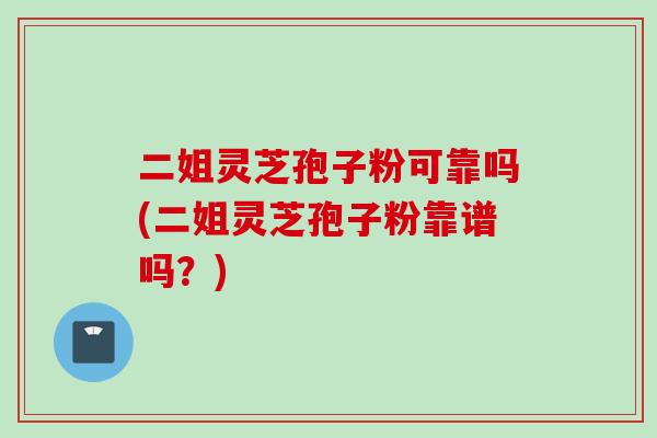 二姐灵芝孢子粉可靠吗(二姐灵芝孢子粉靠谱吗？)