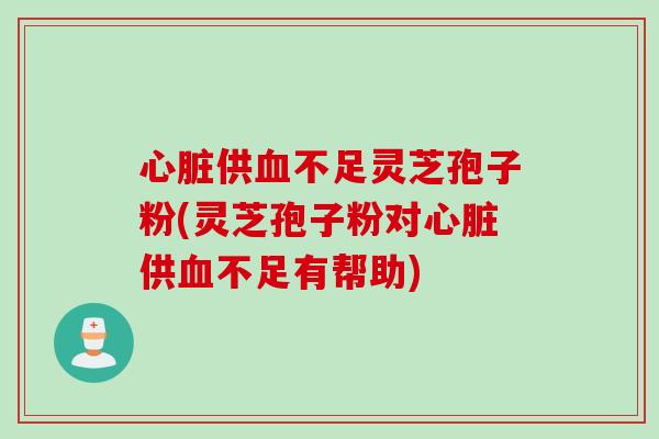 心脏供血不足灵芝孢子粉(灵芝孢子粉对心脏供血不足有帮助)