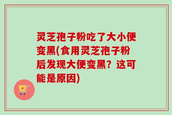 灵芝孢子粉吃了大小便变黑(食用灵芝孢子粉后发现大便变黑？这可能是原因)