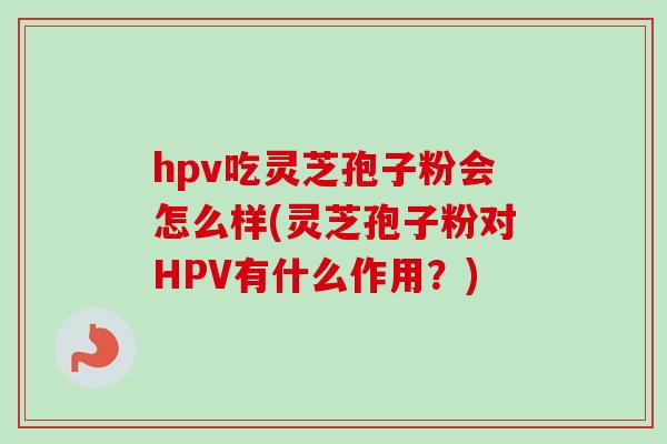hpv吃灵芝孢子粉会怎么样(灵芝孢子粉对HPV有什么作用？)