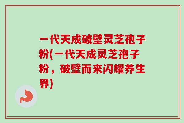 一代天成破壁灵芝孢子粉(一代天成灵芝孢子粉，破壁而来闪耀养生界)