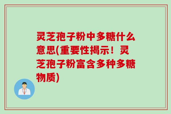 灵芝孢子粉中多糖什么意思(重要性揭示！灵芝孢子粉富含多种多糖物质)