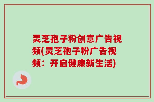 灵芝孢子粉创意广告视频(灵芝孢子粉广告视频：开启健康新生活)