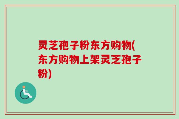 灵芝孢子粉东方购物(东方购物上架灵芝孢子粉)