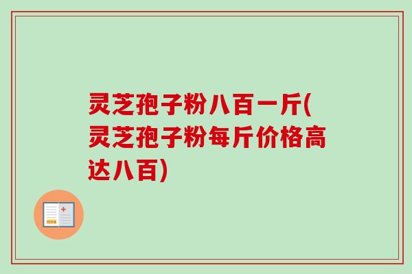灵芝孢子粉八百一斤(灵芝孢子粉每斤价格高达八百) 灵芝孢子粉八百一斤(灵芝孢子粉每斤价格高达八百)