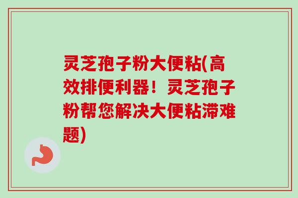 灵芝孢子粉大便粘(高效排便利器！灵芝孢子粉帮您解决大便粘滞难题)