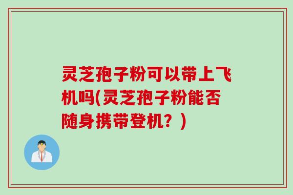 灵芝孢子粉可以带上飞机吗(灵芝孢子粉能否随身携带登机？)