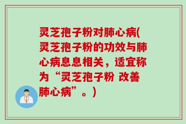 灵芝孢子粉对肺心病(灵芝孢子粉的功效与肺心病息息相关，适宜称为“灵芝孢子粉 改善肺心病”。)