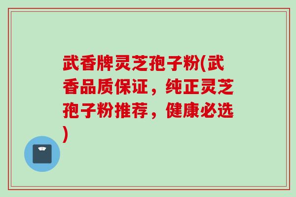 武香牌灵芝孢子粉(武香品质保证，纯正灵芝孢子粉推荐，健康必选)