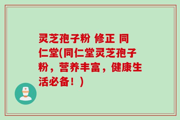 灵芝孢子粉 修正 同仁堂(同仁堂灵芝孢子粉，营养丰富，健康生活必备！)