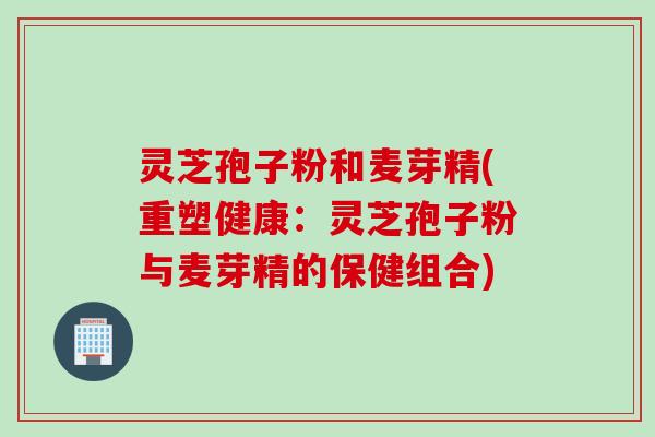 灵芝孢子粉和麦芽精(重塑健康：灵芝孢子粉与麦芽精的保健组合)
