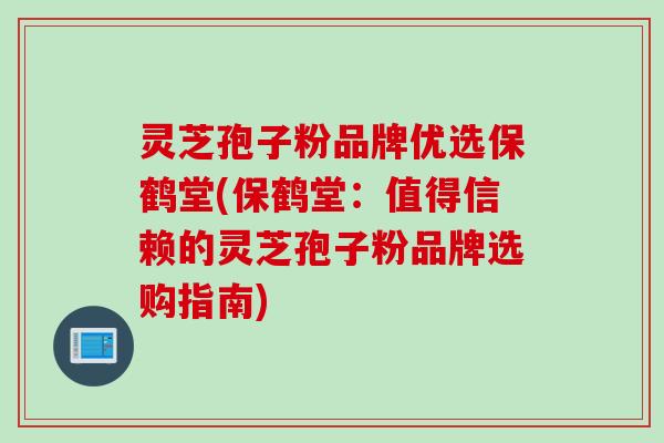 灵芝孢子粉品牌优选保鹤堂(保鹤堂：值得信赖的灵芝孢子粉品牌选购指南)