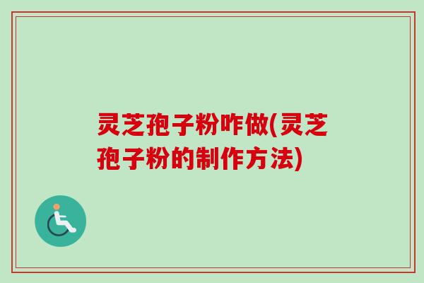 灵芝孢子粉咋做(灵芝孢子粉的制作方法)