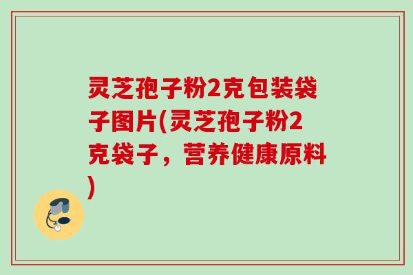 灵芝孢子粉2克包装袋子图片(灵芝孢子粉2克袋子,营养健康原料) 灵芝孢子粉2克包装袋子图片(灵芝孢子粉2克袋子,营养健康原料)
