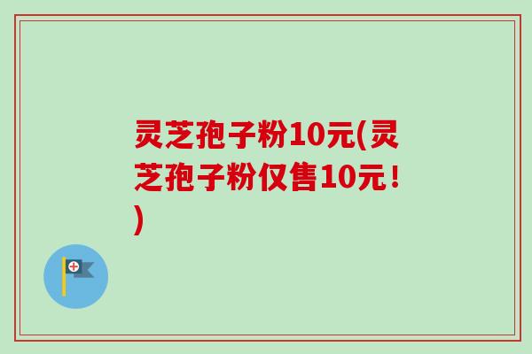 灵芝孢子粉10元(灵芝孢子粉仅售10元！)
