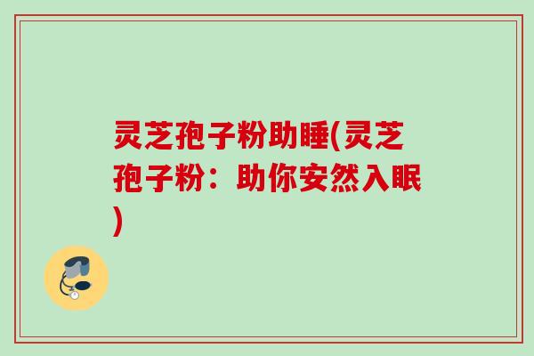 灵芝孢子粉助睡(灵芝孢子粉：助你安然入眠)