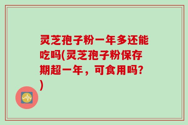 灵芝孢子粉一年多还能吃吗(灵芝孢子粉保存期超一年，可食用吗？)