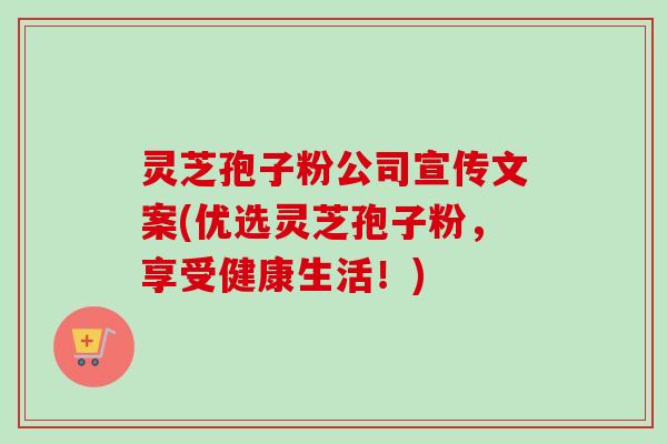 灵芝孢子粉公司宣传文案(优选灵芝孢子粉，享受健康生活！)