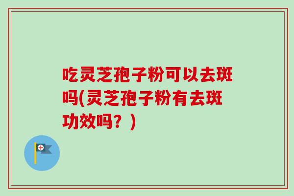 吃灵芝孢子粉可以去斑吗(灵芝孢子粉有去斑功效吗?) 吃灵芝孢子粉可以去斑吗(灵芝孢子粉有去斑功效吗?)