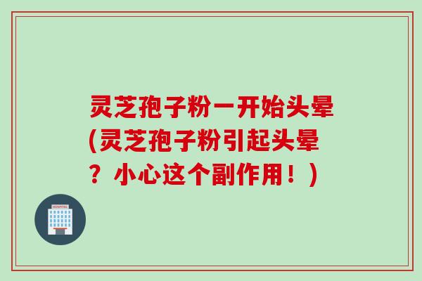 灵芝孢子粉一开始头晕(灵芝孢子粉引起头晕？小心这个副作用！)