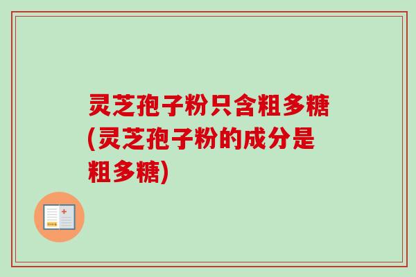 灵芝孢子粉只含粗多糖(灵芝孢子粉的成分是粗多糖)