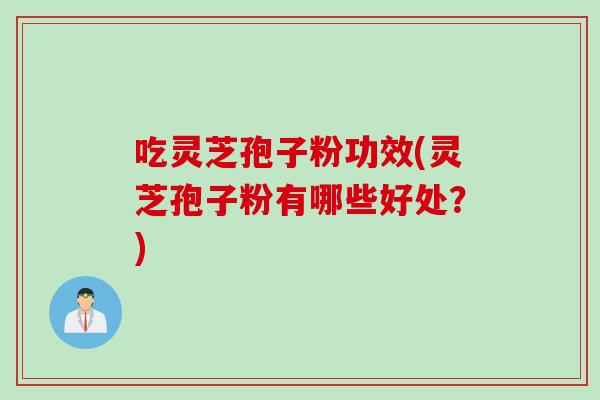 吃灵芝孢子粉功效(灵芝孢子粉有哪些好处？)