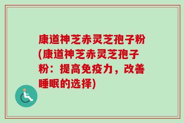 康道神芝赤灵芝孢子粉(康道神芝赤灵芝孢子粉：提高免疫力，改善睡眠的选择)