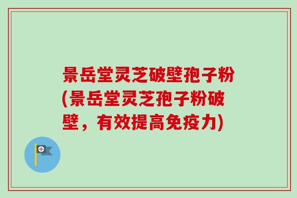 景岳堂灵芝破壁孢子粉(景岳堂灵芝孢子粉破壁，有效提高免疫力)