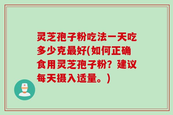 灵芝孢子粉吃法一天吃多少克好(如何正确食用灵芝孢子粉?建议每天摄入适量。) 灵芝孢子粉吃法一天吃多少克好(如何正确食用灵芝孢子粉?建议每天摄入适量。)