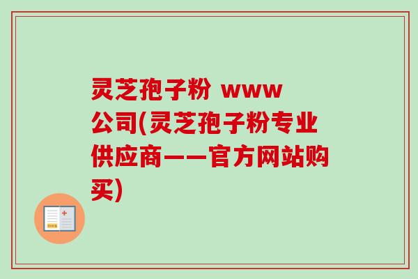 灵芝孢子粉 www 公司(灵芝孢子粉专业供应商——官方网站购买)