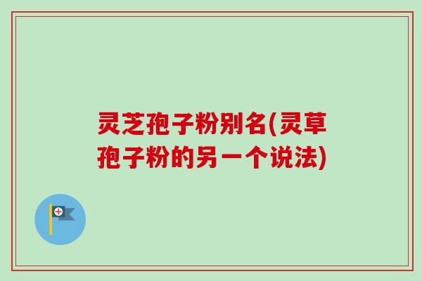 灵芝孢子粉别名(灵草孢子粉的另一个说法)