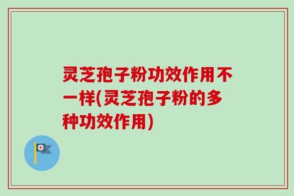 灵芝孢子粉功效作用不一样(灵芝孢子粉的多种功效作用)