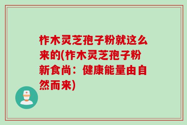 柞木灵芝孢子粉就这么来的(柞木灵芝孢子粉新食尚：健康能量由自然而来)