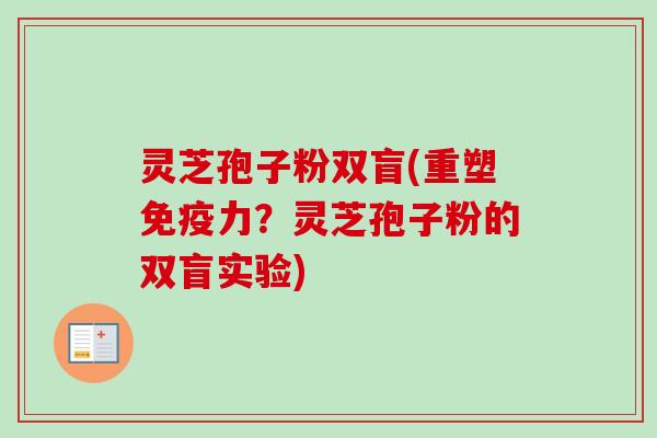 灵芝孢子粉双盲(重塑免疫力？灵芝孢子粉的双盲实验)
