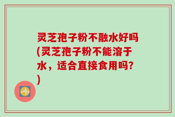 灵芝孢子粉不融水好吗(灵芝孢子粉不能溶于水，适合直接食用吗？)