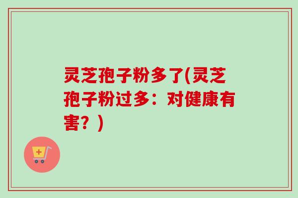 灵芝孢子粉多了(灵芝孢子粉过多：对健康有害？)