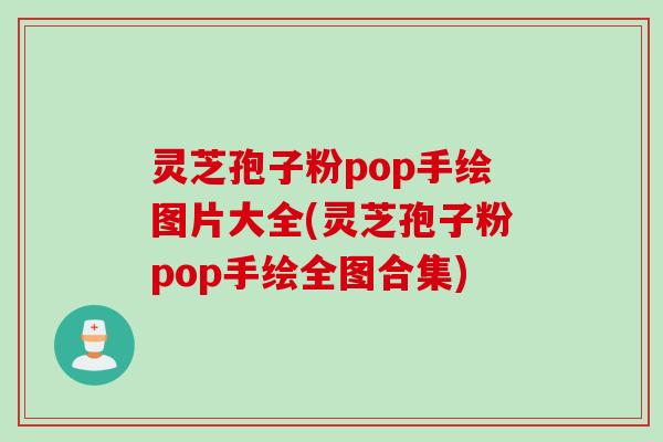 灵芝孢子粉pop手绘图片大全(灵芝孢子粉pop手绘全图合集)