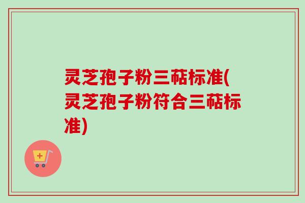 灵芝孢子粉三萜标准(灵芝孢子粉符合三萜标准)