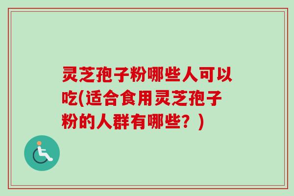 灵芝孢子粉哪些人可以吃(适合食用灵芝孢子粉的人群有哪些？)