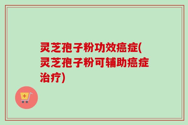 灵芝孢子粉功效癌症(灵芝孢子粉可辅助癌症治疗)