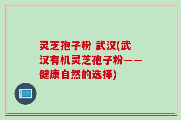 灵芝孢子粉 武汉(武汉有机灵芝孢子粉——健康自然的选择)