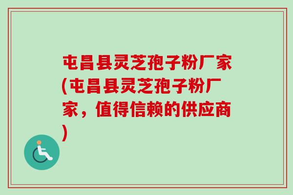 屯昌县灵芝孢子粉厂家(屯昌县灵芝孢子粉厂家，值得信赖的供应商)