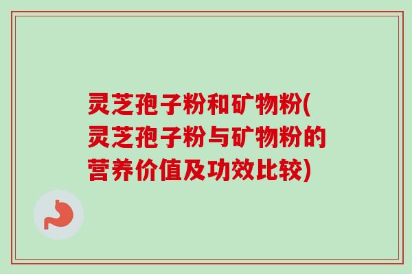 灵芝孢子粉和矿物粉(灵芝孢子粉与矿物粉的营养价值及功效比较)