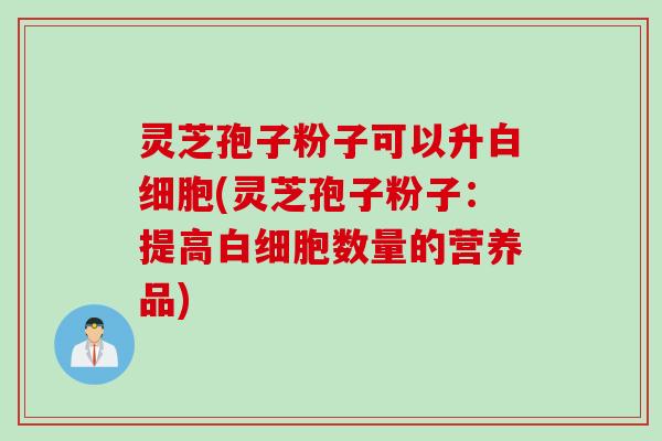 灵芝孢子粉子可以升白细胞(灵芝孢子粉子：提高白细胞数量的营养品)