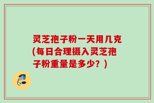 灵芝孢子粉一天用几克(每日合理摄入灵芝孢子粉重量是多少？)