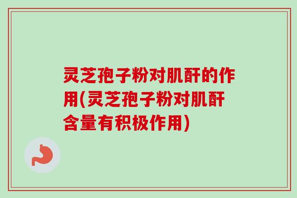 灵芝孢子粉对肌酐的作用(灵芝孢子粉对肌酐含量有积极作用)