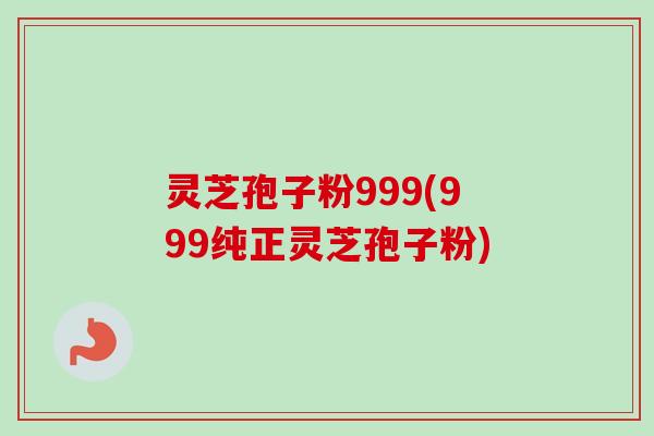 灵芝孢子粉999(999纯正灵芝孢子粉)