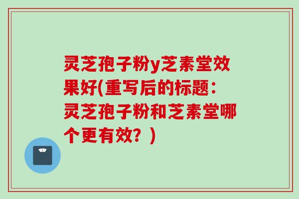 灵芝孢子粉y芝素堂效果好(重写后的标题：灵芝孢子粉和芝素堂哪个更有效？)